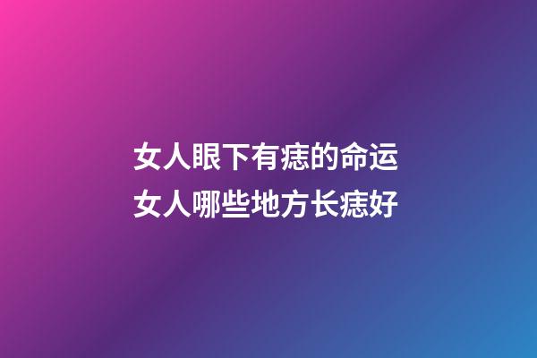 女人眼下有痣的命运 女人哪些地方长痣好
